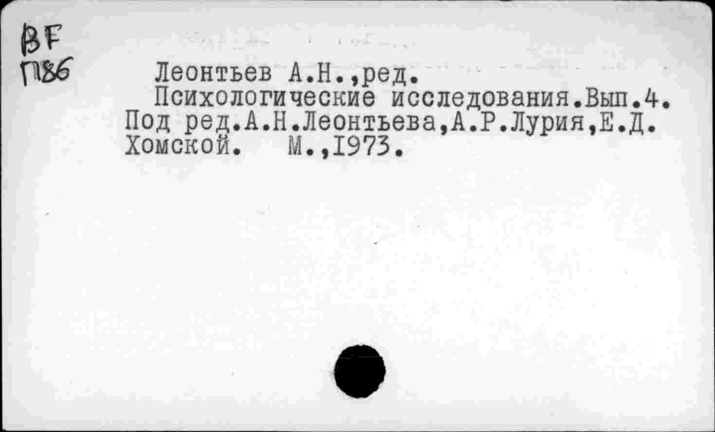 ﻿ПВ6 Леонтьев А.Н.,ред.
Психологические исследования.Вып.4.
Под ред.А.Н.Леонтьева,А.Р.Лурия,Е.Д.
Хомской. М.,1973.